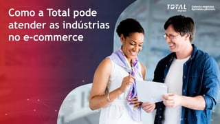 Como a Total pode
atender as indústrias
no e-commerce
 