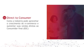 Direct to Consumer
Como a indústria pode aproveitar
o crescimento do e-commerce e
aumentar suas vendas diretas ao
Consumidor final (D2C)
 