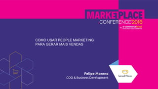COMO USAR PEOPLE MARKETING
PARA GERAR MAIS VENDAS
Felipe Moreno
COO & Business Development
 