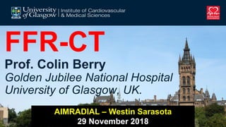 FFR-CT
Prof. Colin Berry
Golden Jubilee National Hospital
University of Glasgow, UK.
AIMRADIAL – Westin Sarasota
29 November 2018
 