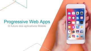 Progressive Web Apps
O futuro dos aplicativos Mobile
 