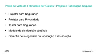 13
• Projetar para Segurança
• Projetar para Privacidade
• Testar para Segurança
• Modelo de distribuição contínua
• Garantia de integridade na fabricação e distribuição
Ponto de Vista do Fabricante de “Coisas”: Projeto e Fabricação Seguros
 