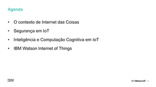 2
• O contexto de Internet das Coisas
• Segurança em IoT
• Inteligência e Computação Cognitiva em IoT
• IBM Watson Internet of Things
Agenda
 