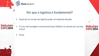 Por que a logística é fundamental? 
• Custo de um serviço de logística pode ser bastante elevado 
• É uma real vantagem concorrencial para fidelizar os clientes de sua loja 
virtual 
• Prazo 
 