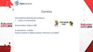 Correios 
Duas famílias distintas de produtos: 
• cartas x encomendas 
Encomendas: Sedex e PAC 
e-commerce: e-Sedex 
Acesso restrito a tabela (valores inferiores ao Sedex) 
 