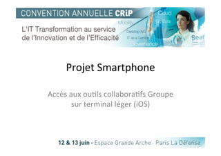 Projet	
  Smartphone	
  

Accès	
  aux	
  ou4ls	
  collabora4fs	
  Groupe	
  
          sur	
  terminal	
  léger	
  (iOS)	
  
 