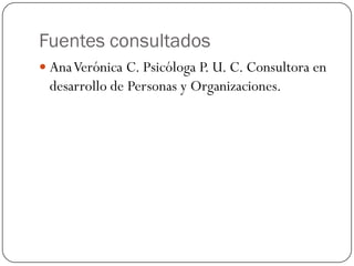 Fuentes consultados
 AnaVerónica C. Psicóloga P. U. C. Consultora en
desarrollo de Personas y Organizaciones.
 