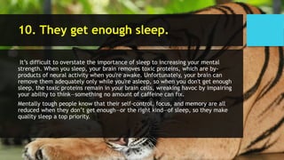 10. They get enough sleep.
It’s difficult to overstate the importance of sleep to increasing your mental
strength. When yo...