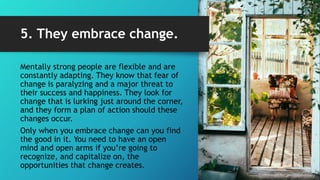 5. They embrace change.
Mentally strong people are flexible and are
constantly adapting. They know that fear of
change is ...