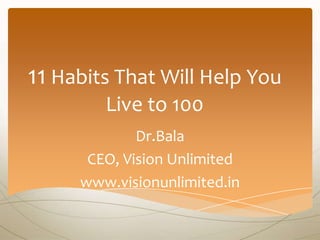 11 Habits That Will Help You
        Live to 100
             Dr.Bala
      CEO, Vision Unlimited
     www.visionunlimited.in
 