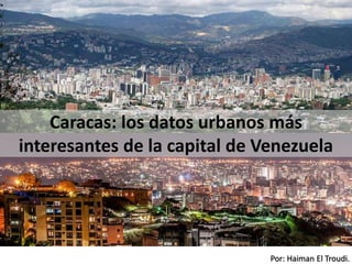 Por: Haiman El Troudi.
Caracas: los datos urbanos más
interesantes de la capital de Venezuela
 