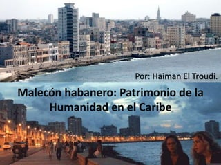 Malecón habanero: Patrimonio de la
Humanidad en el Caribe
Por: Haiman El Troudi.
 