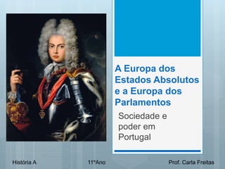 A Europa dos
Estados Absolutos
e a Europa dos
Parlamentos
Sociedade e
poder em
Portugal
História A 11ºAno Prof. Carla Freitas
 