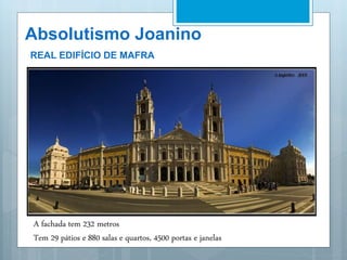 Absolutismo Joanino
REAL EDIFÍCIO DE MAFRA
A fachada tem 232 metros
Tem 29 pátios e 880 salas e quartos, 4500 portas e janelas
 