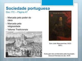 Sociedade portuguesa
Doc.17C – Página 47
• Marcada pelo poder do
clero
• Marcada pela
religiosidade
• Valores Tradicionais
Execução dos condenados pela Inquisição,
Gravura francesa do séc. XVIII
Dom João Mascarenhas (1633-
1681)
 