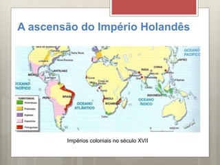 A ascensão do Império Holandês
Impérios coloniais no século XVII
 