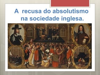 A recusa do absolutismo
na sociedade inglesa.
 