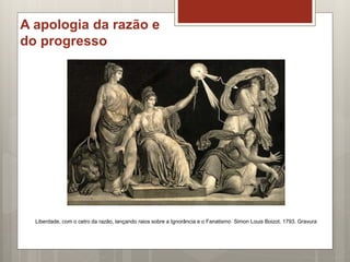 A apologia da razão e
do progresso
Liberdade, com o cetro da razão, lançando raios sobre a Ignorância e o Fanatismo Simon Louis Boizot. 1793. Gravura
 