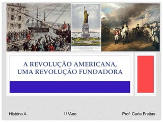 A REVOLUÇÃO AMERICANA,
UMA REVOLUÇÃO FUNDADORA
História A 11ºAno Prof. Carla Freitas
 