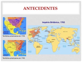 ANTECEDENTES
Territórios americanos em 1753
Territórios americanos em 1763
Império Britânico, 1763
 