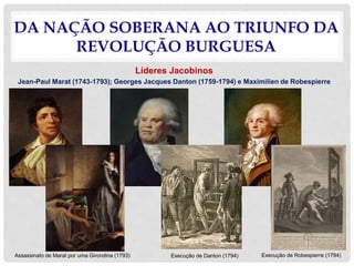 DA NAÇÃO SOBERANA AO TRIUNFO DA
REVOLUÇÃO BURGUESA
Líderes Jacobinos
Jean-Paul Marat (1743-1793); Georges Jacques Danton (1759-1794) e Maximilien de Robespierre
Execução de Danton (1794)Assassinato de Marat por uma Girondina (1793) Execução de Robespierre (1794)
 