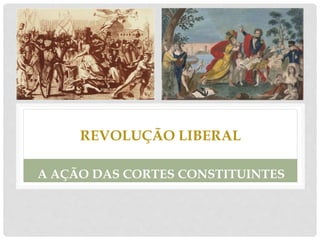 REVOLUÇÃO LIBERAL
A AÇÃO DAS CORTES CONSTITUINTES
 
