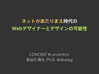ネットがあたりまえ時代の
Webデザイナーとデザインの可能性

CONCENT #concentinc
長谷川 敦士, Ph.D. @ahaseg

 