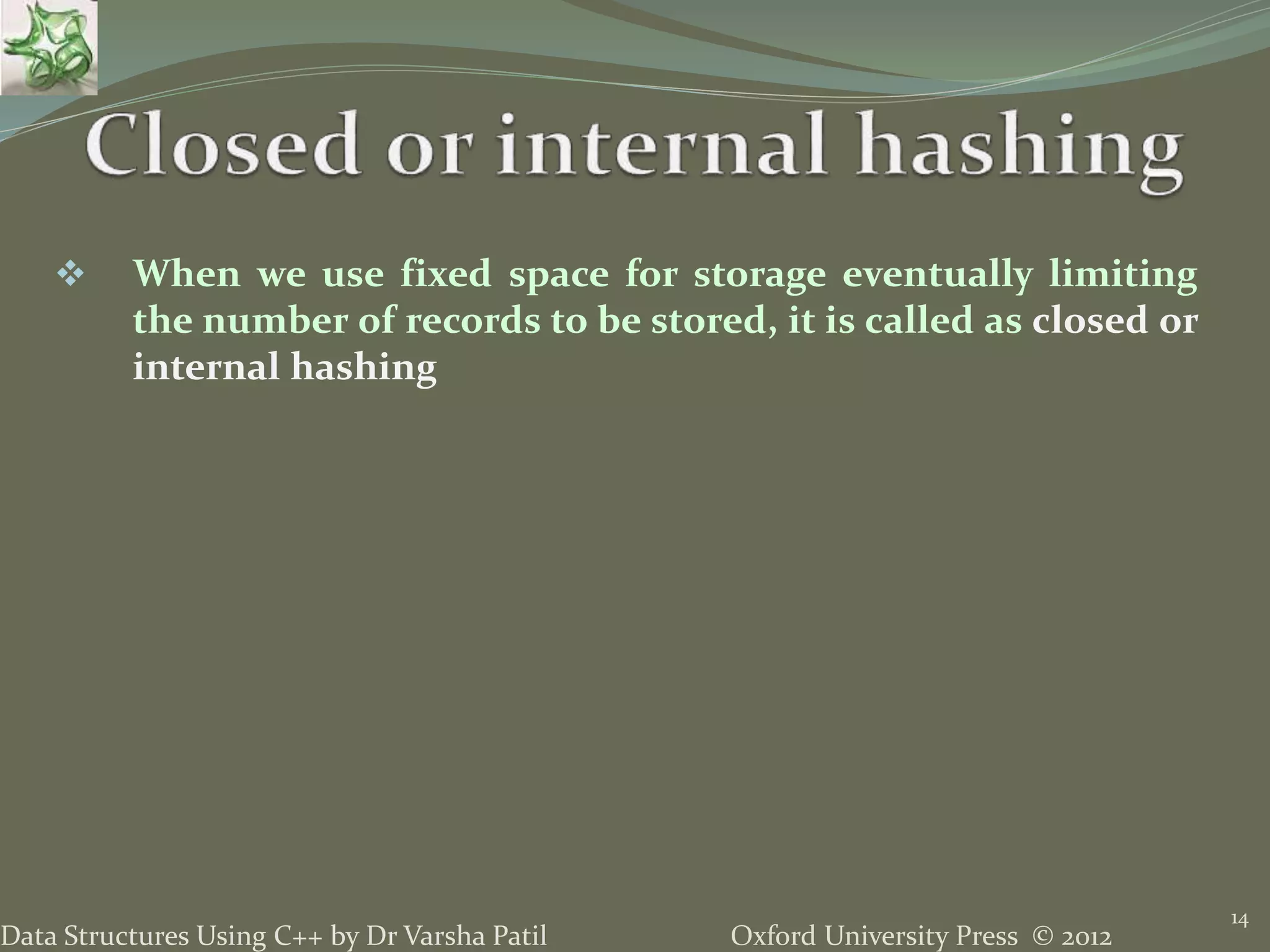 Oxford University Press © 2012Data Structures Using C++ by Dr Varsha Patil
14
 When we use fixed space for storage eventually limiting
the number of records to be stored, it is called as closed or
internal hashing
 