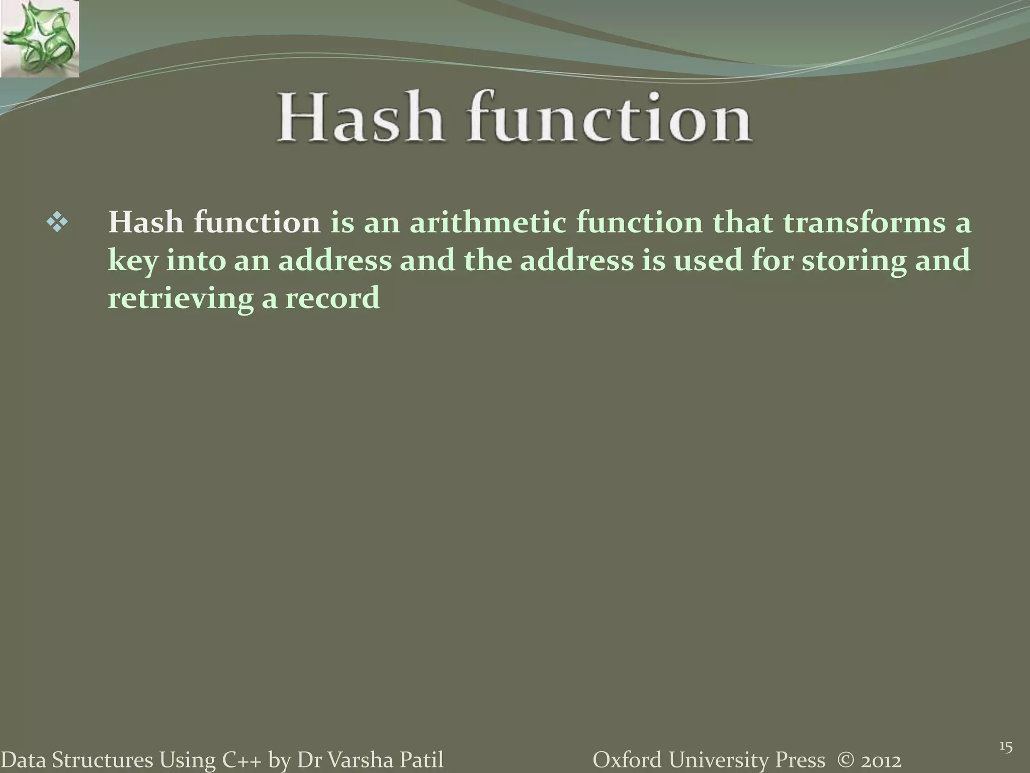 Oxford University Press © 2012Data Structures Using C++ by Dr Varsha Patil
15
 Hash function is an arithmetic function that transforms a
key into an address and the address is used for storing and
retrieving a record
 