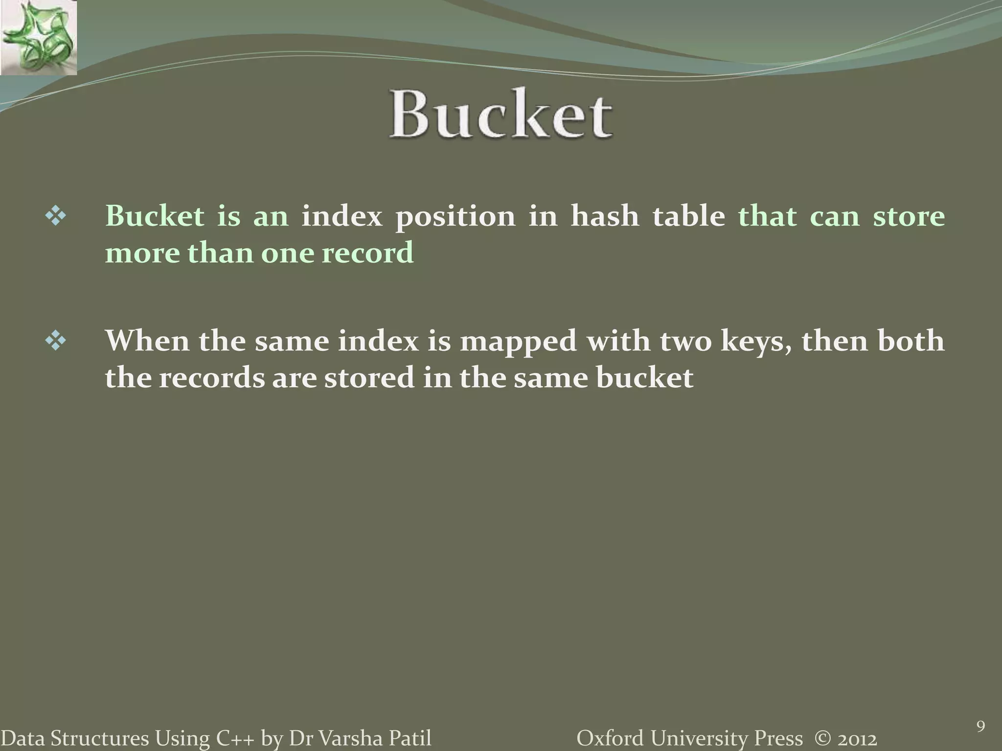 Oxford University Press © 2012Data Structures Using C++ by Dr Varsha Patil
9
 Bucket is an index position in hash table that can store
more than one record
 When the same index is mapped with two keys, then both
the records are stored in the same bucket
 