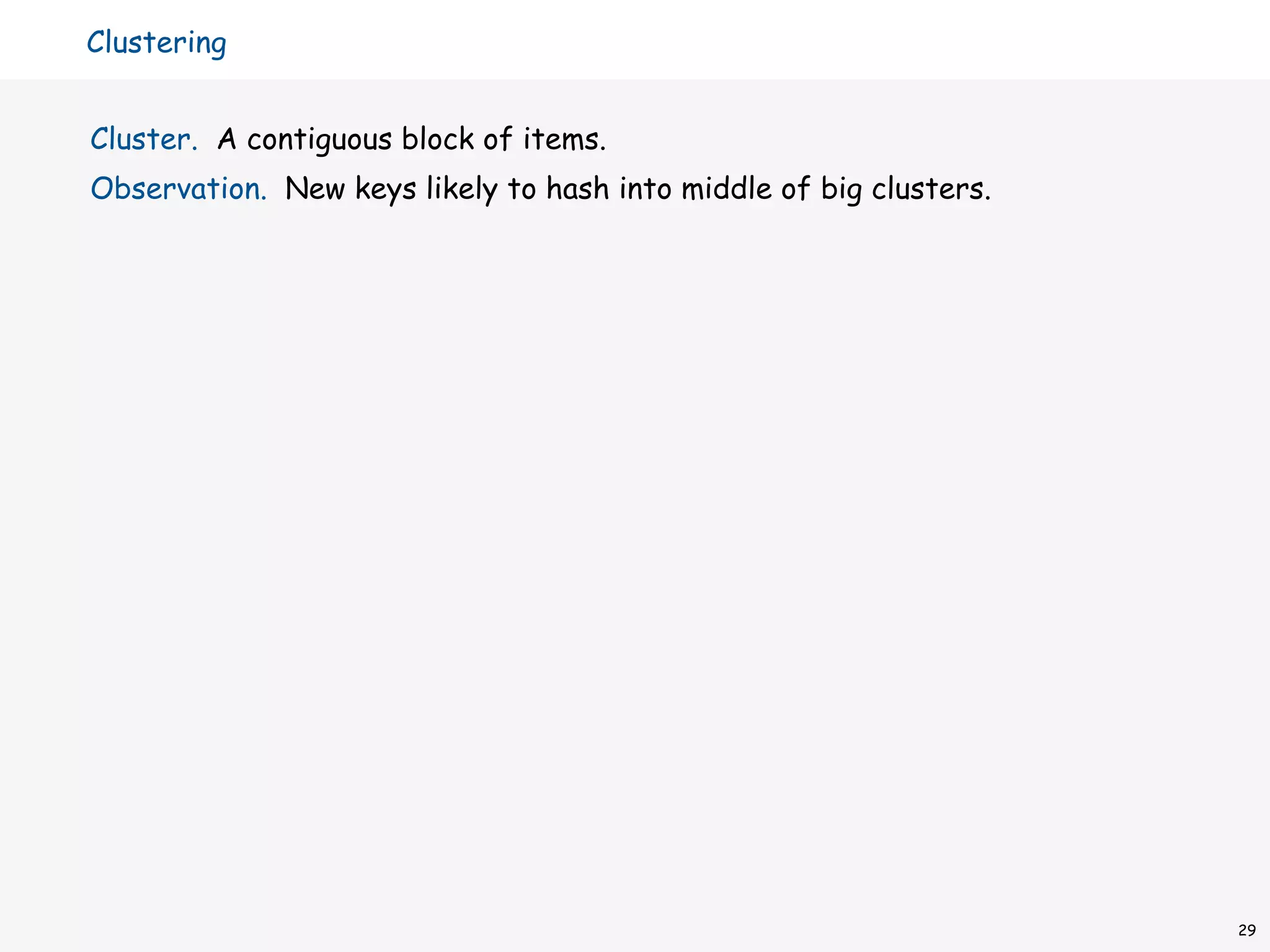 Clustering


Cluster. A contiguous block of items.
Observation. New keys likely to hash into middle of big clusters.




                                                                    29
 