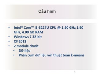 17
Cấu hình
• Intel® Core™ i3-3227U CPU @ 1.90 GHz 1.90
GHz, 4.00 GB RAM
• Windows 7 32-bit
• C# 2013
• 2 module chính:
• Dữ liệu
• Phân cụm dữ liệu với thuật toán k-means
 