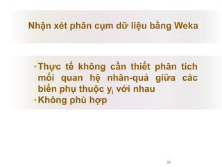 •Thực tế không cần thiết phân tích
mối quan hệ nhân-quả giữa các
biến phụ thuộc yi với nhau
•Không phù hợp
26
Nhận xét phân cụm dữ liệu bằng Weka
 