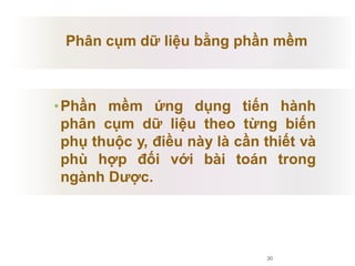 •Phần mềm ứng dụng tiến hành
phân cụm dữ liệu theo từng biến
phụ thuộc y, điều này là cần thiết và
phù hợp đối với bài toán trong
ngành Dược.
30
Phân cụm dữ liệu bằng phần mềm
 