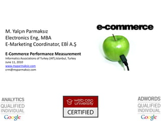 M. Yalçın Parmaksız Electronics Eng, MBA E-Marketing Coordinator, EBİ A.Ş E-Commerce Performance Measurement Informatics Associations of Turkey (IAT),Istanbul, Turkey June 11, 2010 www.myparmaksiz.com crm@myparmaksiz.com 