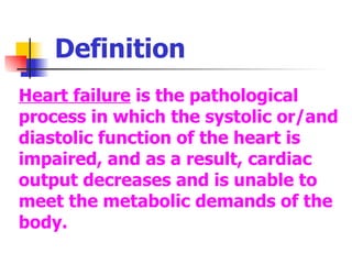 Heart failure  is the pathological process in which the systolic or/and diastolic function of the heart is impaired, and as a result, cardiac output decreases and is unable to meet the metabolic demands of the body. Definition 