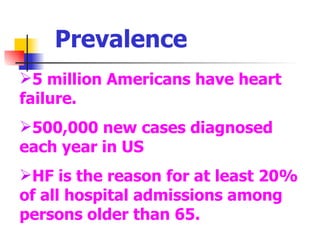 Prevalence 5 million Americans have heart failure. 500,000 new cases diagnosed each year in US HF is the reason for at least 20% of all hospital admissions among persons older than 65. 