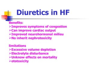 Diuretics in HF Benefits: Improves symptoms of congestion Can improve cardiac output Improved neurohormonal milieu No inherit nephrotoxicity limitations Excessive volume depletion Electrolyte disturbance  Unknow effects on mortality ototoxicity 