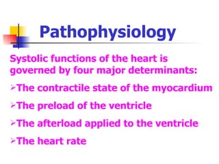 Pathophysiology Systolic functions of the heart is governed by four major determinants: The contractile state of the myocardium The preload of the ventricle The afterload applied to the ventricle The heart rate 