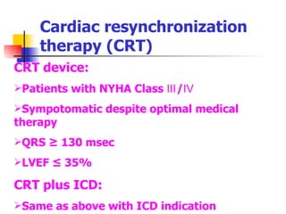 Cardiac resynchronization therapy (CRT) CRT device: Patients with NYHA Class Ⅲ/Ⅳ Sympotomatic despite optimal medical therapy QRS ≥ 130 msec LVEF ≤ 35% CRT plus ICD: Same as above with ICD indication 