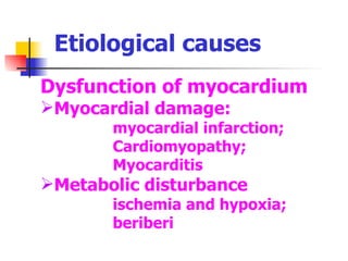 Etiological causes Dysfunction of myocardium   Myocardial damage:   myocardial infarction; Cardiomyopathy;  Myocarditis  Metabolic disturbance ischemia and hypoxia; beriberi 