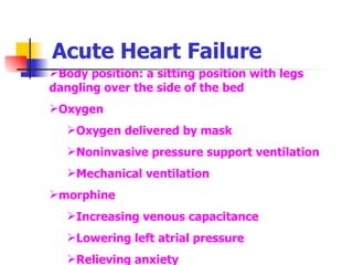 Acute Heart Failure Body position: a sitting position with legs dangling over the side of the bed Oxygen Oxygen delivered by mask Noninvasive pressure support ventilation Mechanical ventilation morphine  Increasing venous capacitance Lowering left atrial pressure Relieving anxiety 