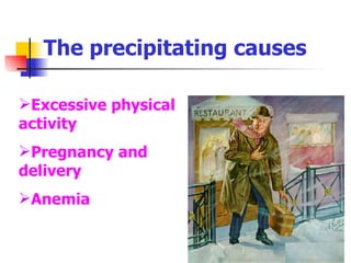 The precipitating causes Excessive physical activity Pregnancy and delivery Anemia 