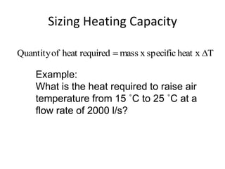 Sizing Heating Capacity

Quantity of heat required  mass x specific heat x T

     Example:
     What is the heat required to raise air
     temperature from 15 ˚C to 25 ˚C at a
     flow rate of 2000 l/s?
 
