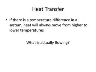 Heat Transfer
• If there is a temperature difference in a
  system, heat will always move from higher to
  lower temperatures

           What is actually flowing?
 