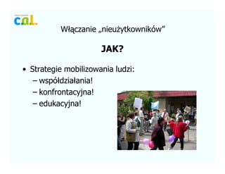 W??czanie ?nieu?ytkownikw
JAK?
? Strategie mobilizowania ludzi:
C wsp?dzia?ania!
C konfrontacyjna!
C edukacyjna!
 