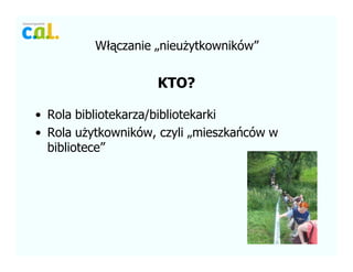 W??czanie ?nieu?ytkownikw
KTO?
? Rola bibliotekarza/bibliotekarki
? Rola u?ytkownikw, czyli ?mieszkacw w
bibliotece
 