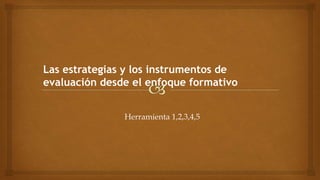 Herramienta 1,2,3,4,5
Las estrategias y los instrumentos de
evaluación desde el enfoque formativo
 