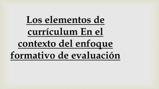 Los elementos de
currículum En el
contexto del enfoque
formativo de evaluación
 