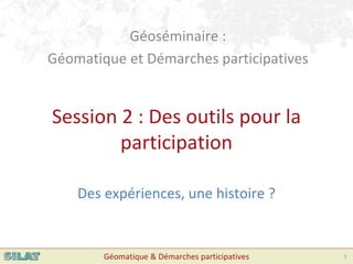 Géoséminaire : 
Géomatique et Démarches participatives


Session 2 : Des outils pour la 
        participation 

    Des expériences, une histoire ?


        Géomatique & Démarches participatives   1
 
